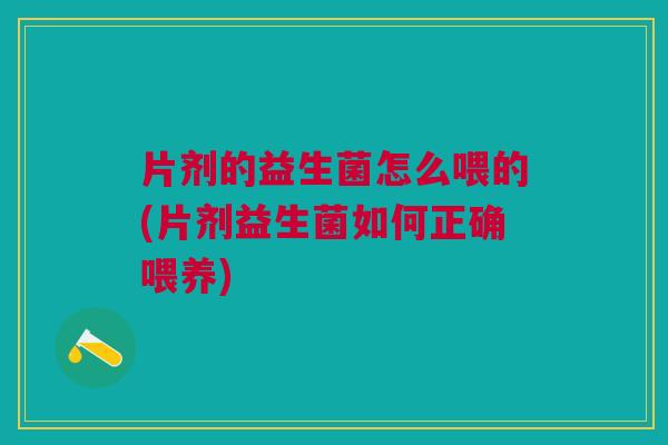 片剂的益生菌怎么喂的(片剂益生菌如何正确喂养) 片剂的益生菌怎么喂的(片剂益生菌如何正确喂养)