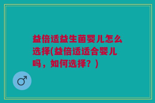 益倍适益生菌婴儿怎么选择(益倍适适合婴儿吗,如何选择?)