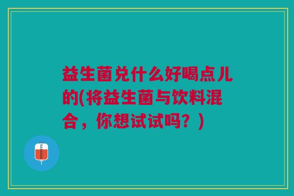 益生菌兑什么好喝点儿的(将益生菌与饮料混合,你想试试吗?) 益生菌兑什么好喝点儿的(将益生菌与饮料混合,你想试试吗?)