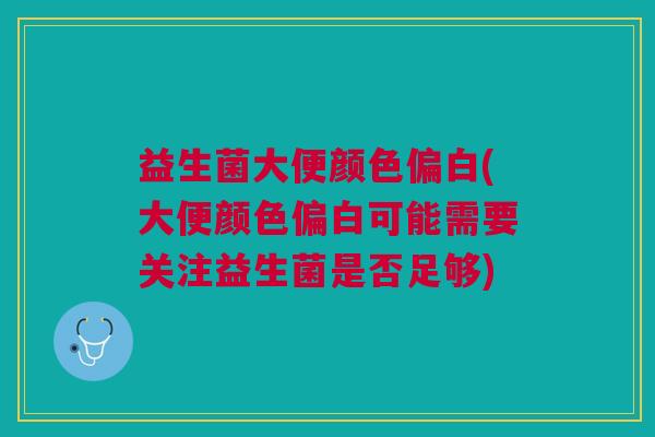 益生菌大便颜色偏白(大便颜色偏白可能需要关注益生菌是否足够) 益生菌大便颜色偏白(大便颜色偏白可能需要关注益生菌是否足够)