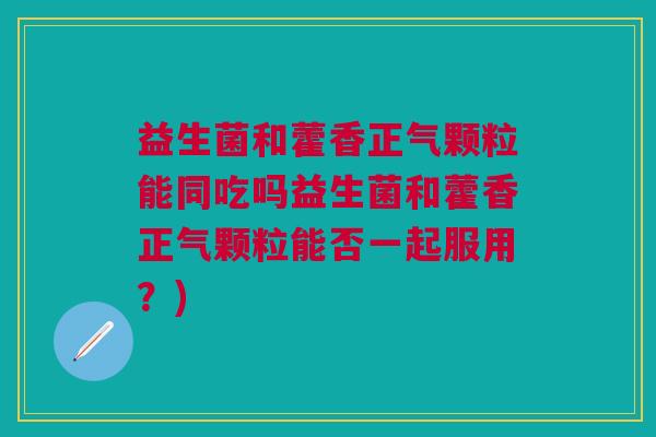 益生菌和藿香正气颗粒能同吃吗益生菌和藿香正气颗粒能否一起服用?) 益生菌和藿香正气颗粒能同吃吗益生菌和藿香正气颗粒能否一起服用?)