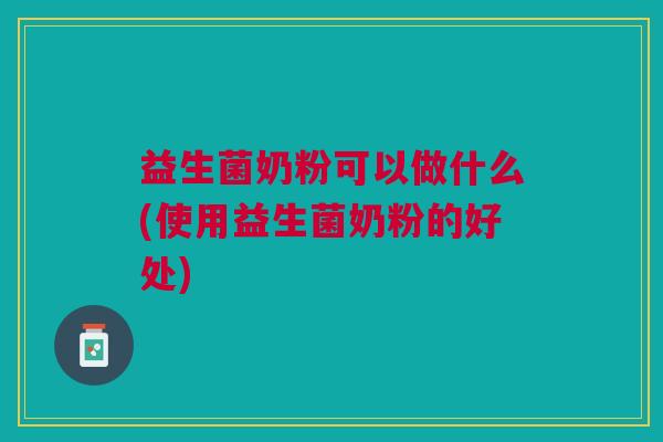 益生菌奶粉可以做什么(使用益生菌奶粉的好处)