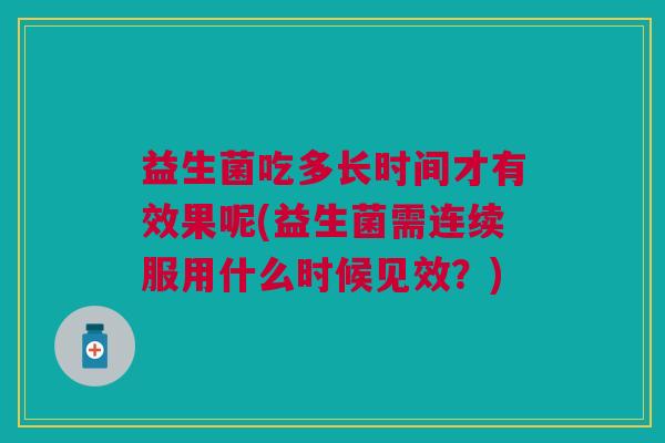 益生菌吃多长时间才有效果呢(益生菌需连续服用什么时候见效?)