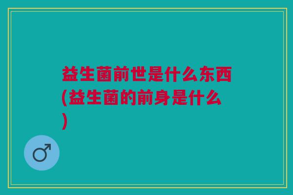 益生菌前世是什么东西(益生菌的前身是什么)