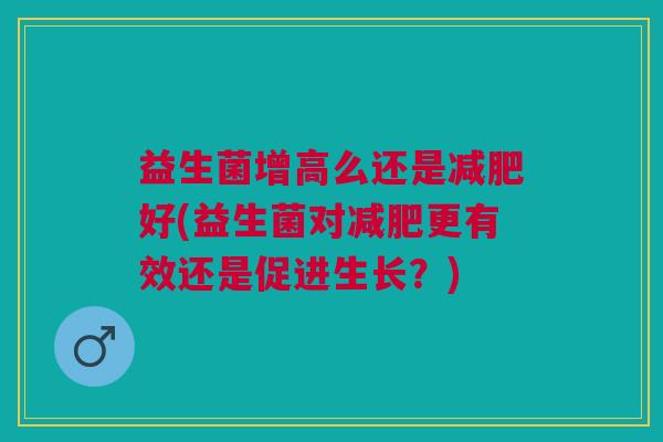 益生菌增高么还是减肥好(益生菌对减肥更有效还是促进生长?)