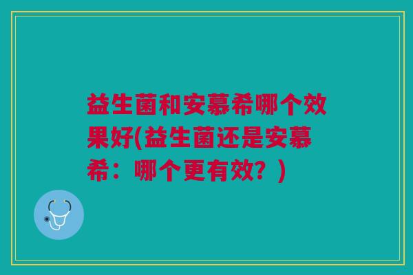 益生菌和安慕希哪个效果好(益生菌还是安慕希:哪个更有效?)
