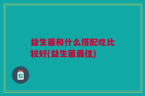 益生菌和什么搭配吃比较好(益生菌最佳)