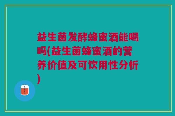 益生菌发酵蜂蜜酒能喝吗(益生菌蜂蜜酒的营养价值及可饮用性分析)