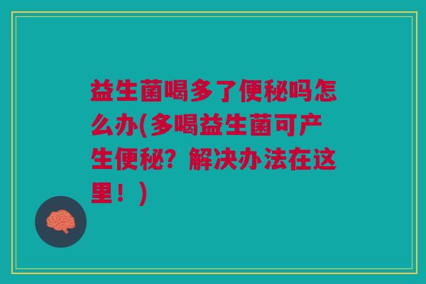益生菌喝多了便秘吗怎么办(多喝益生菌可产生便秘？解决办法在这里！)
