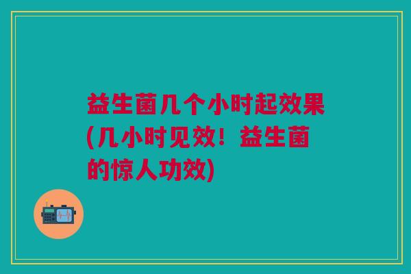 益生菌几个小时起效果(几小时见效!益生菌的惊人功效)