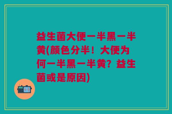 益生菌大便一半黑一半黄(颜色分半!大便为何一半黑一半黄?益生菌或是原因)
