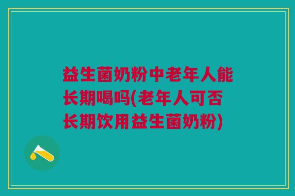 益生菌奶粉中老年人能长期喝吗(老年人可否长期饮用益生菌奶粉) 益生菌奶粉中老年人能长期喝吗(老年人可否长期饮用益生菌奶粉)