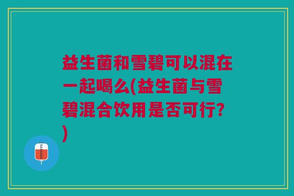 益生菌和雪碧可以混在一起喝么(益生菌与雪碧混合饮用是否可行?)