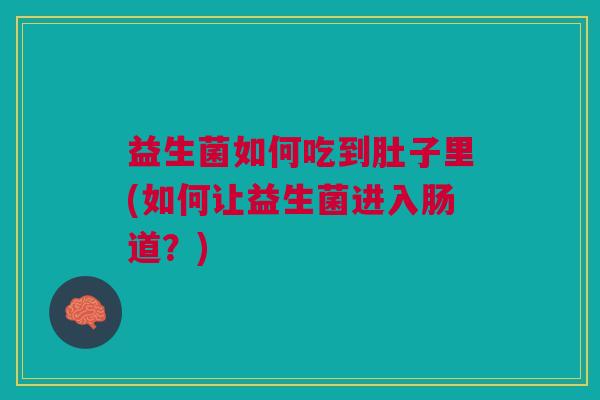 益生菌如何吃到肚子里(如何让益生菌进入肠道?)