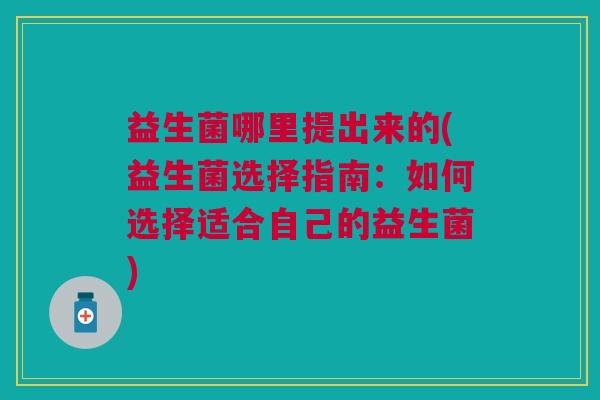 益生菌哪里提出来的(益生菌选择指南:如何选择适合自己的益生菌) 益生菌哪里提出来的(益生菌选择指南:如何选择适合自己的益生菌)