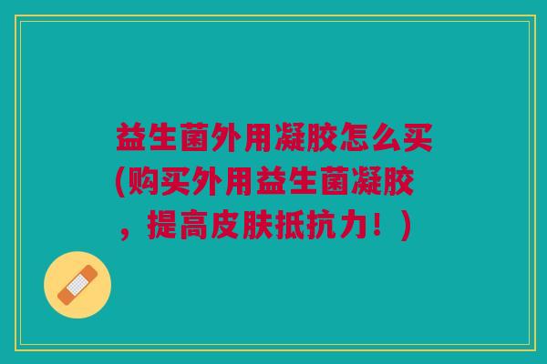益生菌外用凝胶怎么买(购买外用益生菌凝胶,提高皮肤抵抗力!)
