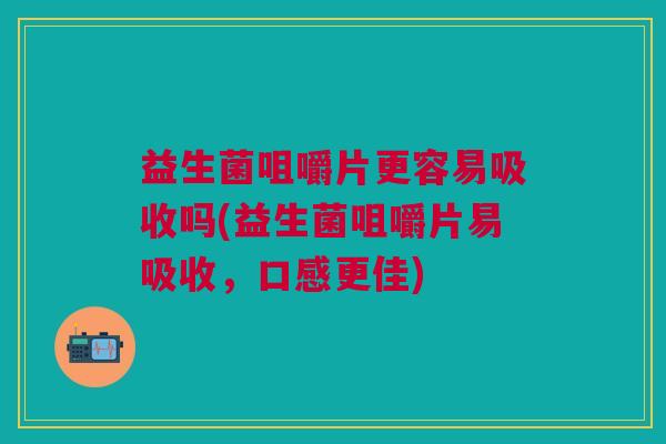 益生菌咀嚼片更容易吸收吗(益生菌咀嚼片易吸收，口感更佳)