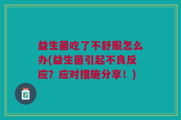 益生菌吃了不舒服怎么办(益生菌引起不良反应?应对措施分享!) 益生菌吃了不舒服怎么办(益生菌引起不良反应?应对措施分享!)