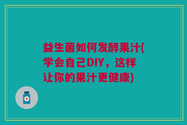 益生菌如何发酵果汁(学会自己DIY,这样让你的果汁更健康) 益生菌如何发酵果汁(学会自己DIY,这样让你的果汁更健康)