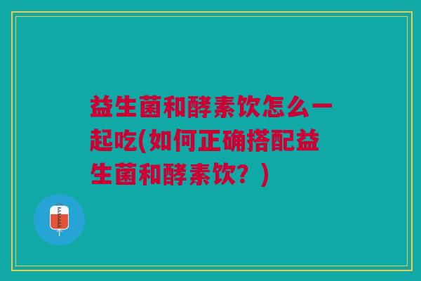 益生菌和酵素饮怎么一起吃(如何正确搭配益生菌和酵素饮?) 益生菌和酵素饮怎么一起吃(如何正确搭配益生菌和酵素饮?)