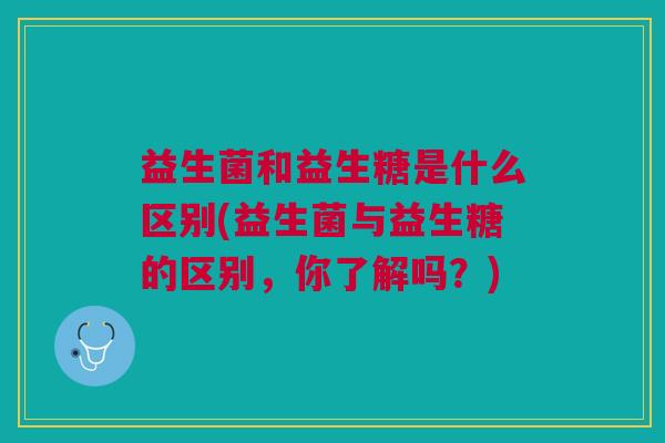 益生菌和益生糖是什么区别(益生菌与益生糖的区别,你了解吗?)