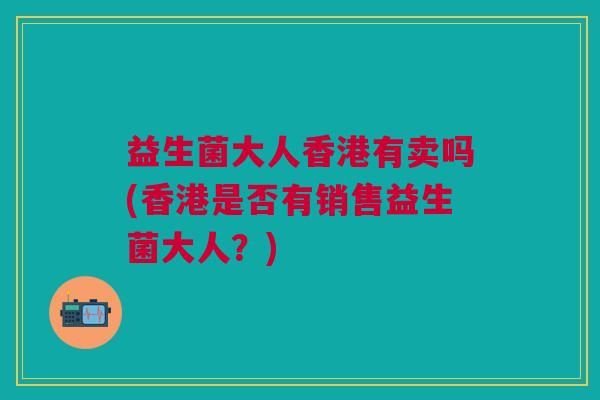 益生菌大人香港有卖吗(香港是否有销售益生菌大人？)