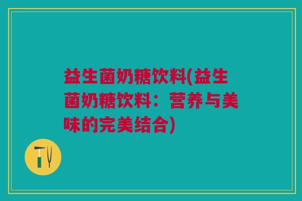 益生菌奶糖饮料(益生菌奶糖饮料：营养与美味的完美结合)