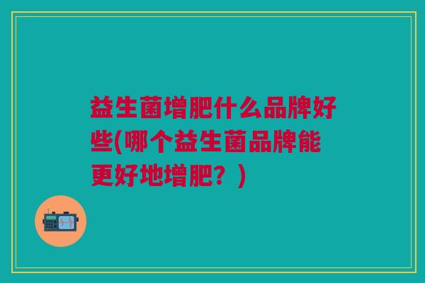 益生菌增肥什么品牌好些(哪个益生菌品牌能更好地增肥?) 益生菌增肥什么品牌好些(哪个益生菌品牌能更好地增肥?)