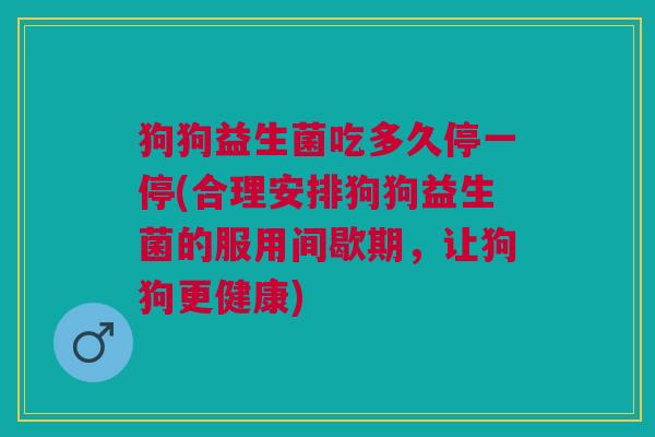 狗狗益生菌吃多久停一停(合理安排狗狗益生菌的服用间歇期,让狗狗更健康)
