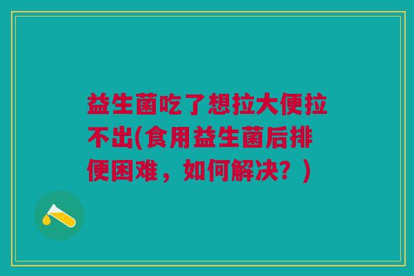 益生菌吃了想拉大便拉不出(食用益生菌后排便困难,如何解决?)