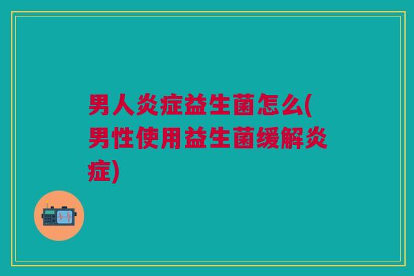 男人益生菌怎么(男性使用益生菌缓解) 男人益生菌怎么(男性使用益生菌缓解)