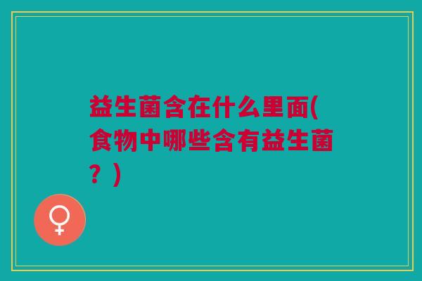 益生菌含在什么里面(食物中哪些含有益生菌?)
