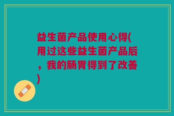 益生菌产品使用心得(用过这些益生菌产品后,我的肠胃得到了改善)