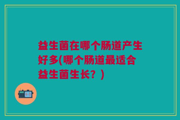 益生菌在哪个肠道产生好多(哪个肠道适合益生菌生长？)