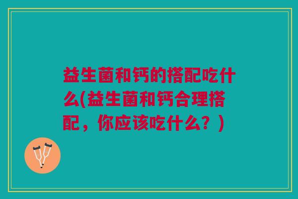 益生菌和钙的搭配吃什么(益生菌和钙合理搭配,你应该吃什么?) 益生菌和钙的搭配吃什么(益生菌和钙合理搭配,你应该吃什么?)