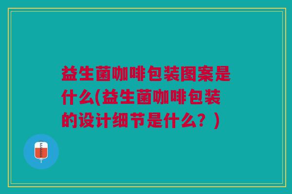益生菌咖啡包装图案是什么(益生菌咖啡包装的设计细节是什么？)