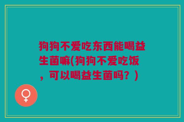 狗狗不爱吃东西能喝益生菌嘛(狗狗不爱吃饭,可以喝益生菌吗?)