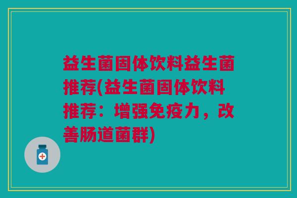 益生菌固体饮料益生菌推荐(益生菌固体饮料推荐:增强免疫力,改善肠道菌群)