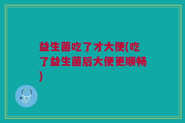 益生菌吃了才大便(吃了益生菌后大便更顺畅) 益生菌吃了才大便(吃了益生菌后大便更顺畅)