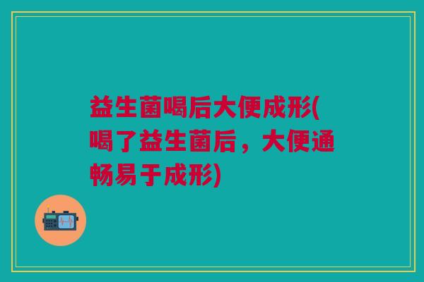 益生菌喝后大便成形(喝了益生菌后,大便通畅易于成形) 益生菌喝后大便成形(喝了益生菌后,大便通畅易于成形)