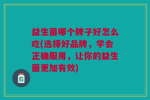 益生菌哪个牌子好怎么吃(选择好品牌,学会正确服用,让你的益生菌更加有效) 益生菌哪个牌子好怎么吃(选择好品牌,学会正确服用,让你的益生菌更加有效)