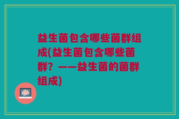 益生菌包含哪些菌群组成(益生菌包含哪些菌群?——益生菌的菌群组成)