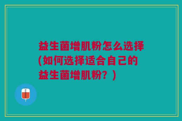 益生菌增肌粉怎么选择(如何选择适合自己的益生菌增肌粉?)