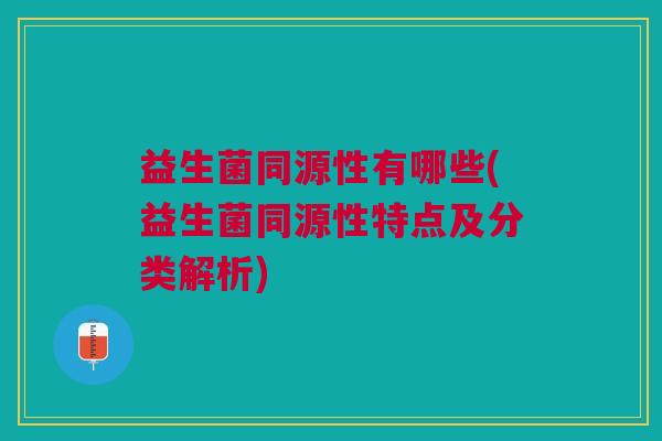 益生菌同源性有哪些(益生菌同源性特点及分类解析)