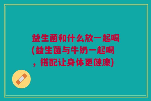 益生菌和什么放一起喝(益生菌与牛奶一起喝,搭配让身体更健康) 益生菌和什么放一起喝(益生菌与牛奶一起喝,搭配让身体更健康)