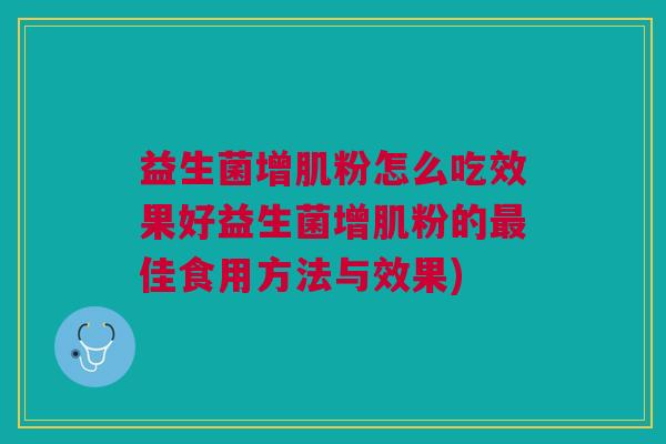 益生菌增肌粉怎么吃效果好益生菌增肌粉的最佳食用方法与效果)