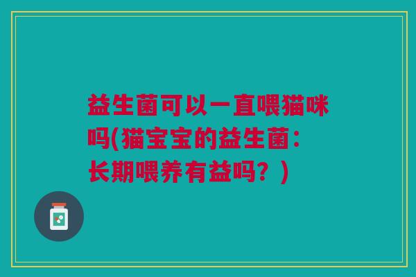 益生菌可以一直喂猫咪吗(猫宝宝的益生菌:长期喂养有益吗?) 益生菌可以一直喂猫咪吗(猫宝宝的益生菌:长期喂养有益吗?)
