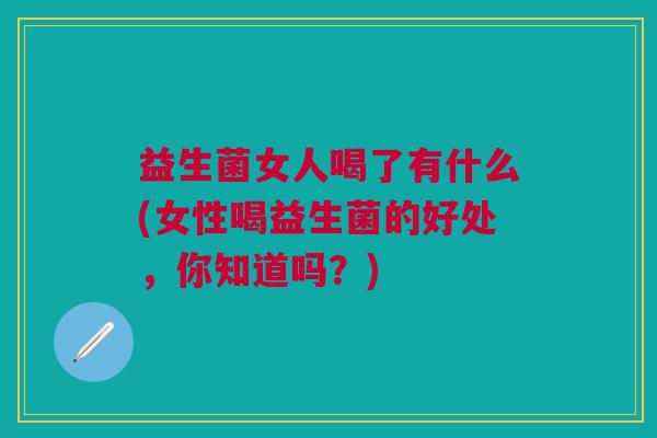 益生菌女人喝了有什么(女性喝益生菌的好处,你知道吗?)