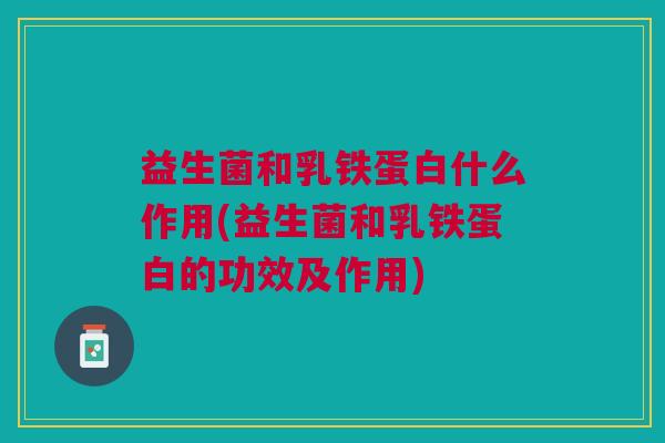 益生菌和乳铁蛋白什么作用(益生菌和乳铁蛋白的功效及作用)
