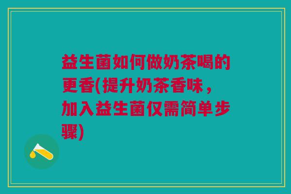 益生菌如何做奶茶喝的更香(提升奶茶香味,加入益生菌仅需简单步骤)